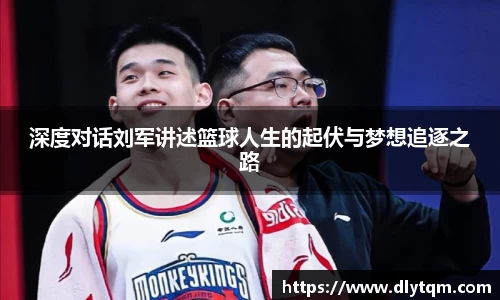 深度对话刘军讲述篮球人生的起伏与梦想追逐之路