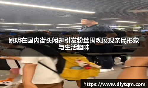 姚明在国内街头闲逛引发粉丝围观展现亲民形象与生活趣味