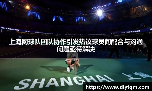 上海网球队团队协作引发热议球员间配合与沟通问题亟待解决
