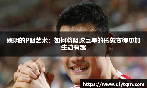姚明的P图艺术：如何将篮球巨星的形象变得更加生动有趣