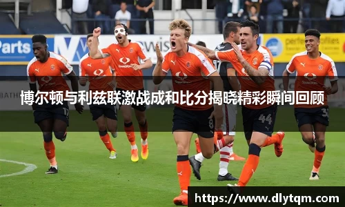 博尔顿与利兹联激战成和比分揭晓精彩瞬间回顾