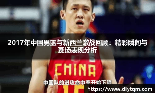 2017年中国男篮与新西兰激战回顾：精彩瞬间与赛场表现分析