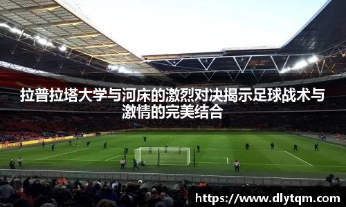 拉普拉塔大学与河床的激烈对决揭示足球战术与激情的完美结合