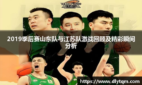 2019季后赛山东队与江苏队激战回顾及精彩瞬间分析