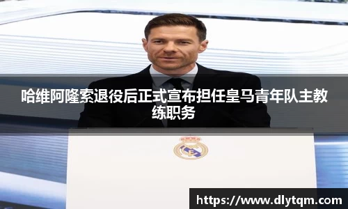 哈维阿隆索退役后正式宣布担任皇马青年队主教练职务